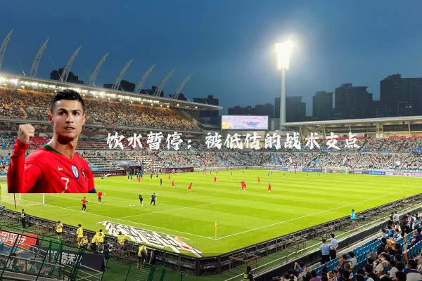 饮水暂停:被低估的战术支点