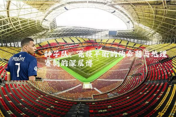 种子队:竞技平衡的伪命题与地理赛制的深层博弈