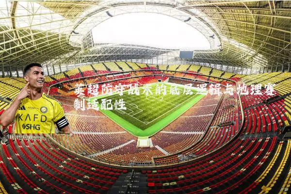 英超防守战术的底层逻辑与地理赛制适配性