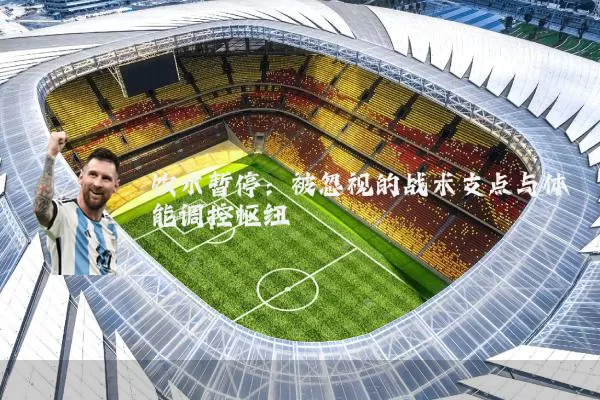 饮水暂停:被忽视的战术支点与体能调控枢纽