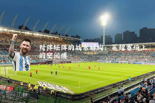 对阵矩阵的战术解构:英超赛场上的空间博弈