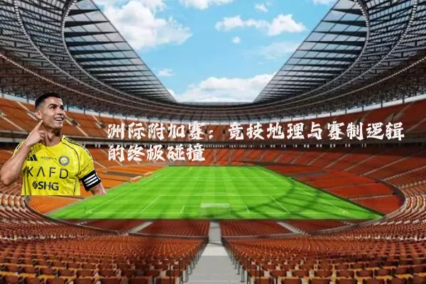 洲际附加赛:竞技地理与赛制逻辑的终极碰撞