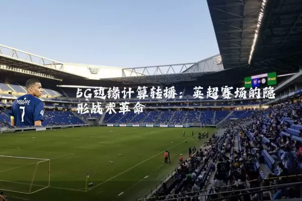 5G边缘计算转播:英超赛场的隐形战术革命