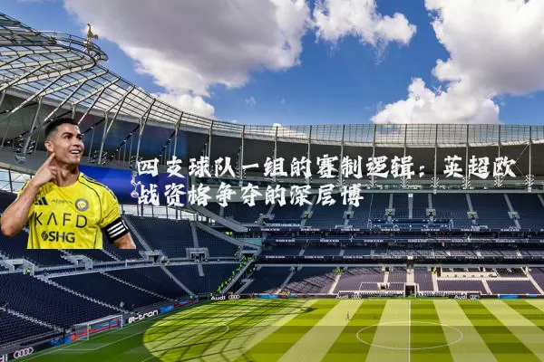 四支球队一组的赛制逻辑：英超欧战资格争夺的深层博弈
