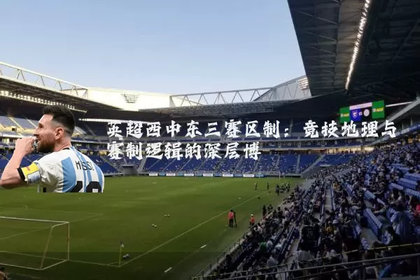 英超西中东三赛区制：竞技地理与赛制逻辑的深层博弈