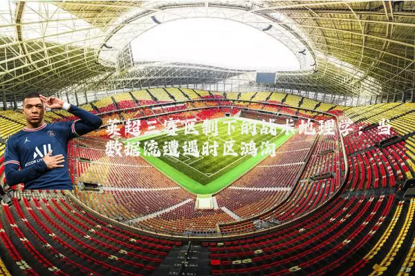 英超三赛区制下的战术地理学:当数据流遭遇时区鸿沟