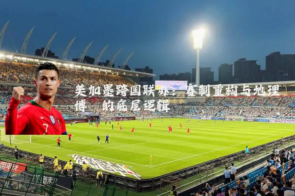 美加墨跨国联办：赛制重构与地理博弈的底层逻辑