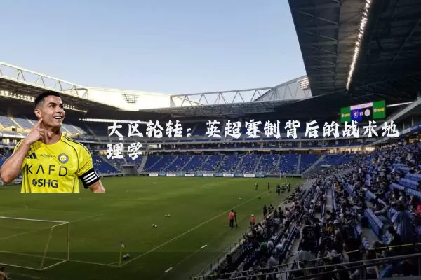 大区轮转:英超赛制背后的战术地理学