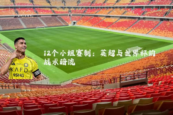 12个小组赛制:英超与世界杯的战术暗流