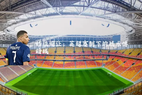 档位避让:英超赛制下的战术博弈暗线