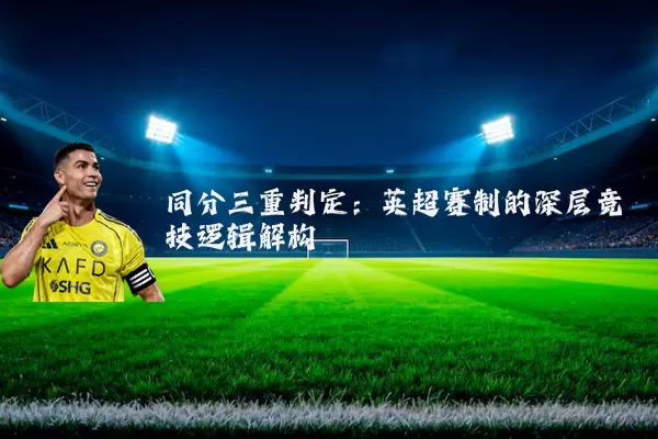 同分三重判定:英超赛制的深层竞技逻辑解构