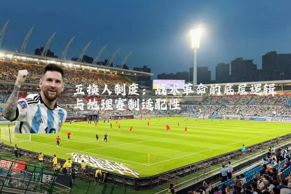 五换人制度:战术革命的底层逻辑与地理赛制适配性