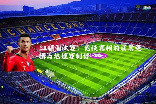 32强淘汰赛：竞技真相的底层逻辑与地理赛制博弈